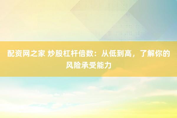 配资网之家 炒股杠杆倍数：从低到高，了解你的风险承受能力