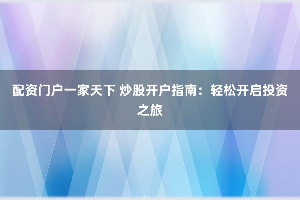 配资门户一家天下 炒股开户指南：轻松开启投资之旅