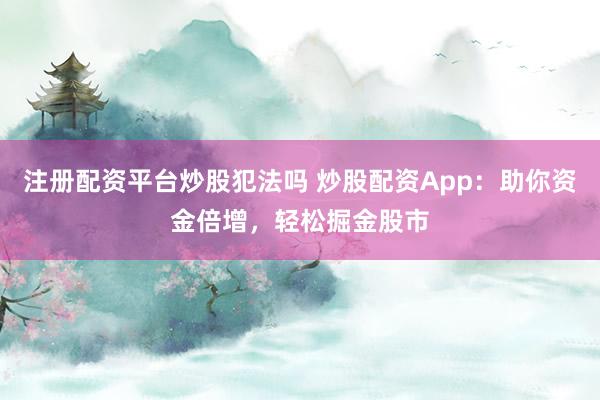 注册配资平台炒股犯法吗 炒股配资App：助你资金倍增，轻松掘金股市