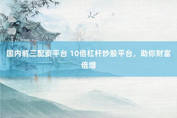 国内前三配资平台 10倍杠杆炒股平台，助你财富倍增