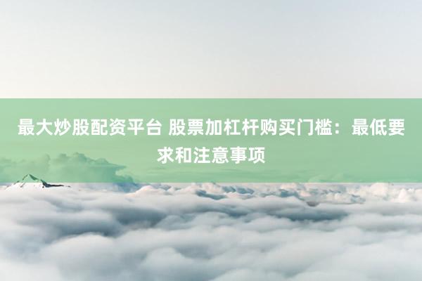 最大炒股配资平台 股票加杠杆购买门槛：最低要求和注意事项