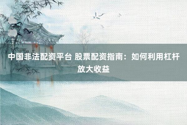 中国非法配资平台 股票配资指南：如何利用杠杆放大收益