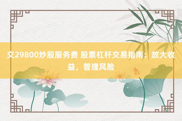 交29800炒股服务费 股票杠杆交易指南：放大收益，管理风险