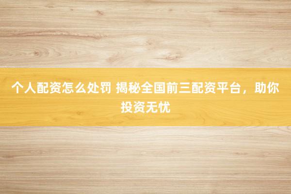个人配资怎么处罚 揭秘全国前三配资平台，助你投资无忧