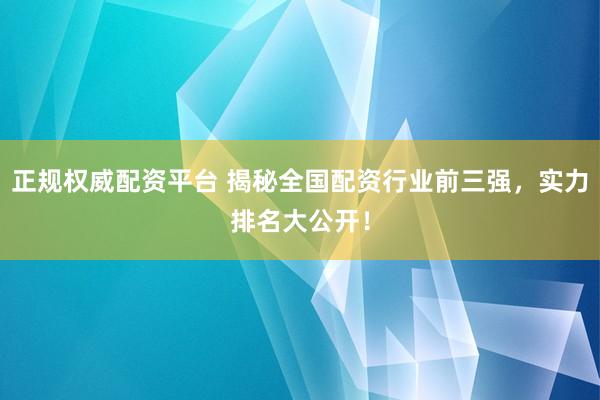 正规权威配资平台 揭秘全国配资行业前三强，实力排名大公开！