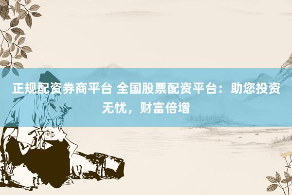 正规配资券商平台 全国股票配资平台：助您投资无忧，财富倍增