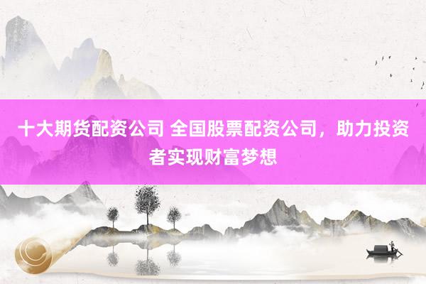 十大期货配资公司 全国股票配资公司，助力投资者实现财富梦想