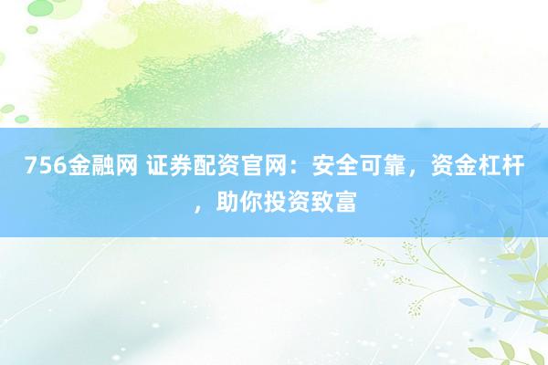 756金融网 证券配资官网：安全可靠，资金杠杆，助你投资致富