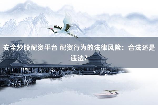 安全炒股配资平台 配资行为的法律风险：合法还是违法？