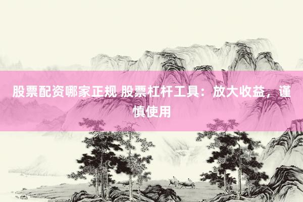 股票配资哪家正规 股票杠杆工具：放大收益，谨慎使用