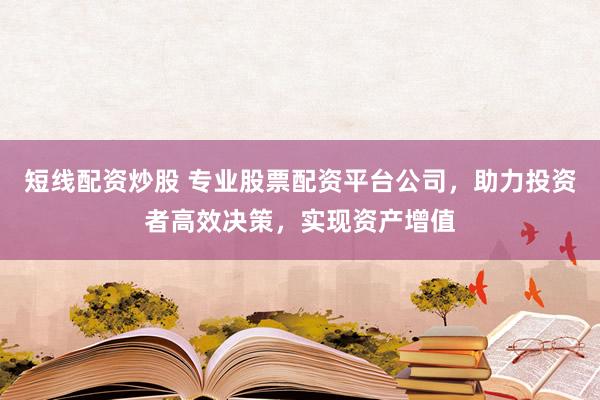 短线配资炒股 专业股票配资平台公司，助力投资者高效决策，实现资产增值