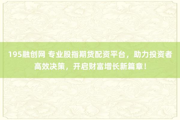 195融创网 专业股指期货配资平台，助力投资者高效决策，开启财富增长新篇章！