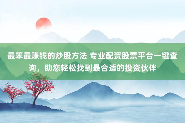 最笨最赚钱的炒股方法 专业配资股票平台一键查询，助您轻松找到最合适的投资伙伴