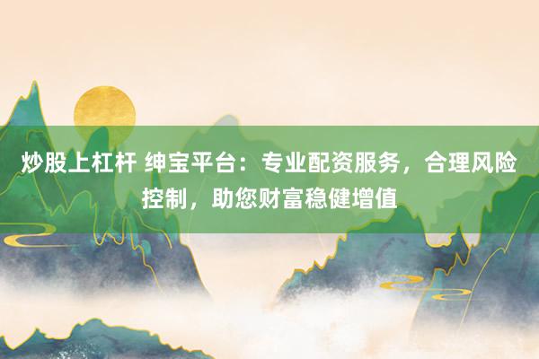炒股上杠杆 绅宝平台：专业配资服务，合理风险控制，助您财富稳健增值