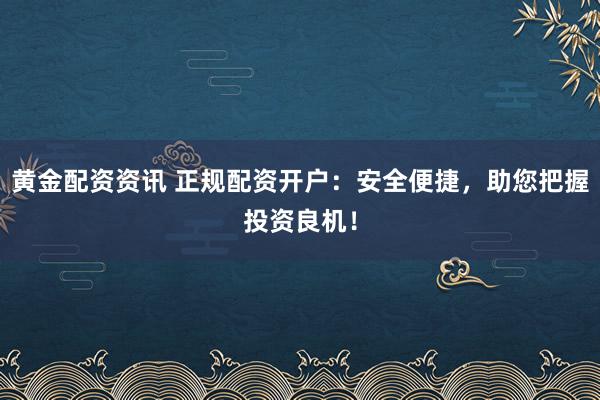 黄金配资资讯 正规配资开户：安全便捷，助您把握投资良机！