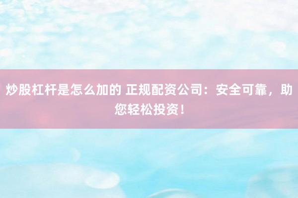 炒股杠杆是怎么加的 正规配资公司：安全可靠，助您轻松投资！