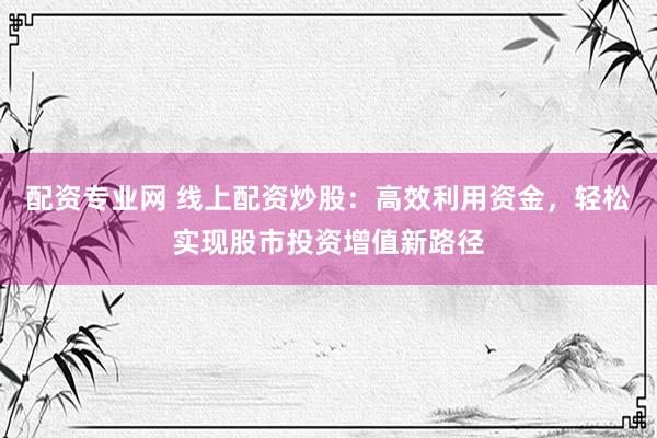 配资专业网 线上配资炒股：高效利用资金，轻松实现股市投资增值新路径