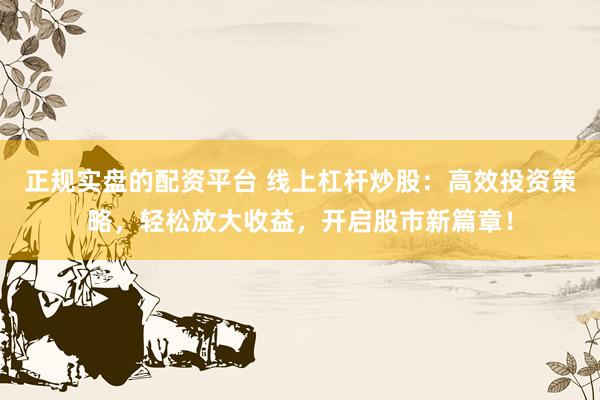 正规实盘的配资平台 线上杠杆炒股：高效投资策略，轻松放大收益，开启股市新篇章！