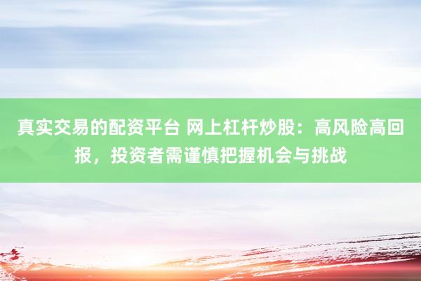 真实交易的配资平台 网上杠杆炒股：高风险高回报，投资者需谨慎把握机会与挑战