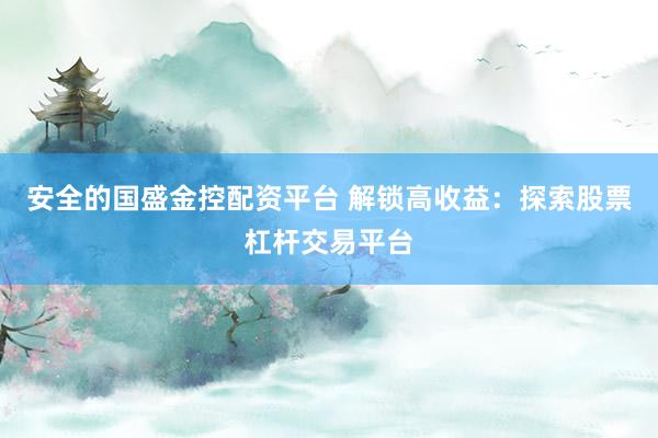 安全的国盛金控配资平台 解锁高收益：探索股票杠杆交易平台