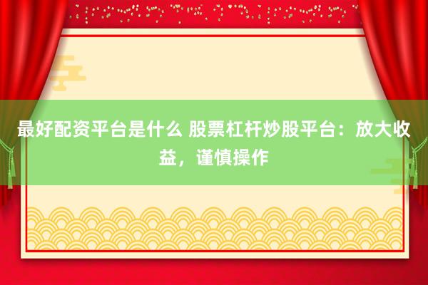 最好配资平台是什么 股票杠杆炒股平台：放大收益，谨慎操作
