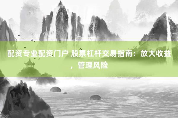 配资专业配资门户 股票杠杆交易指南：放大收益，管理风险