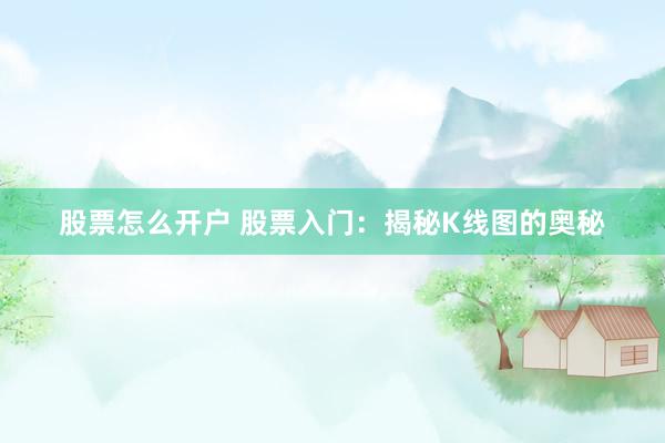 股票怎么开户 股票入门：揭秘K线图的奥秘
