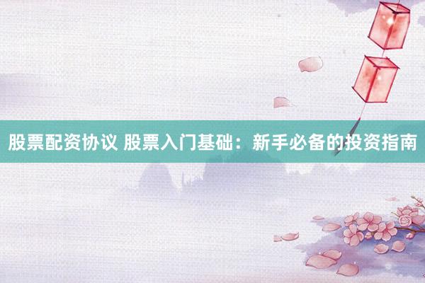 股票配资协议 股票入门基础：新手必备的投资指南