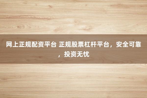 网上正规配资平台 正规股票杠杆平台，安全可靠，投资无忧