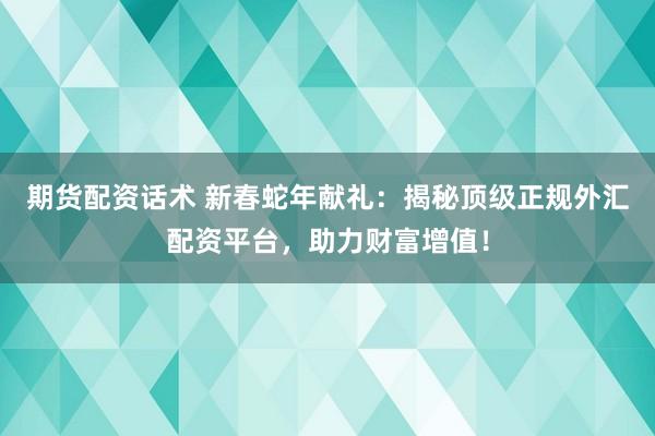 期货配资话术 新春蛇年献礼：揭秘顶级正规外汇配资平台，助力财富增值！