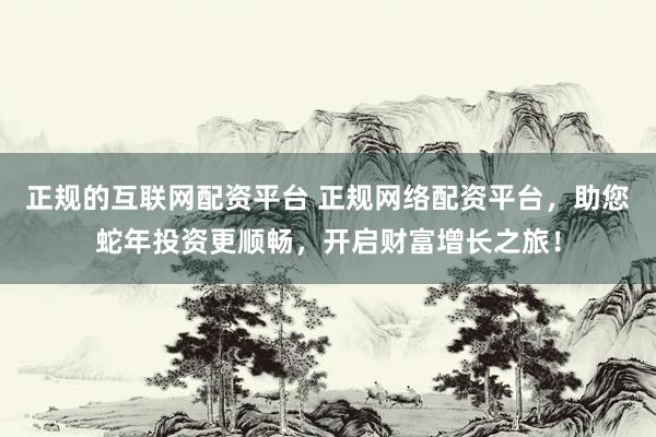 正规的互联网配资平台 正规网络配资平台，助您蛇年投资更顺畅，开启财富增长之旅！