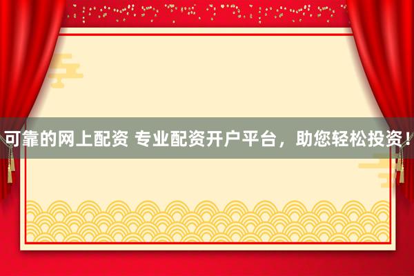 可靠的网上配资 专业配资开户平台，助您轻松投资！
