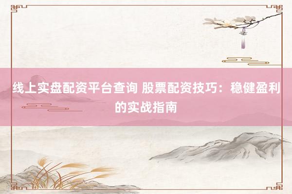线上实盘配资平台查询 股票配资技巧：稳健盈利的实战指南