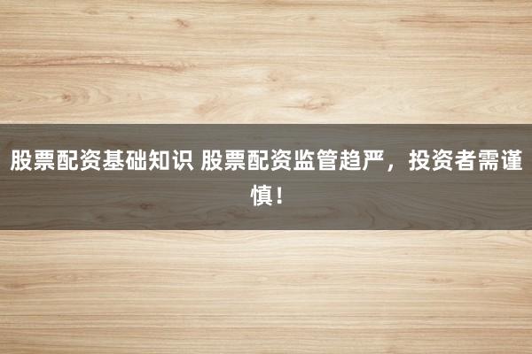 股票配资基础知识 股票配资监管趋严，投资者需谨慎！