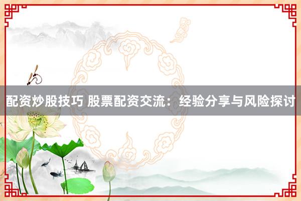 配资炒股技巧 股票配资交流：经验分享与风险探讨