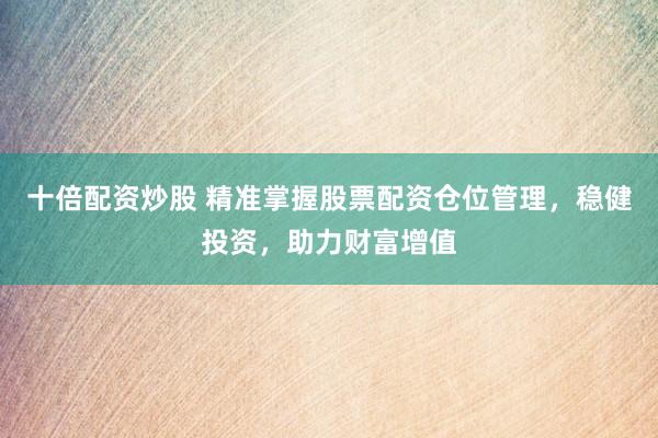 十倍配资炒股 精准掌握股票配资仓位管理，稳健投资，助力财富增值