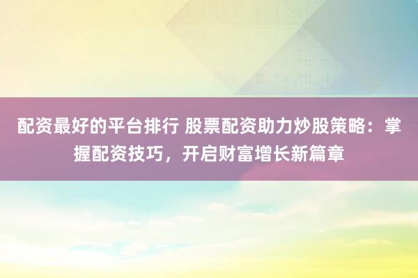 配资最好的平台排行 股票配资助力炒股策略：掌握配资技巧，开启财富增长新篇章