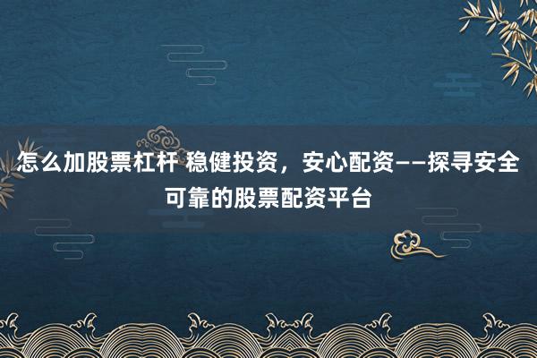 怎么加股票杠杆 稳健投资，安心配资——探寻安全可靠的股票配资平台