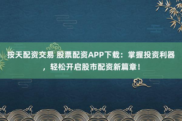 按天配资交易 股票配资APP下载：掌握投资利器，轻松开启股市配资新篇章！