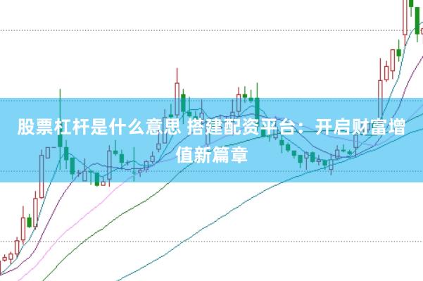 股票杠杆是什么意思 搭建配资平台：开启财富增值新篇章