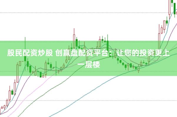 股民配资炒股 创赢盘配资平台：让您的投资更上一层楼