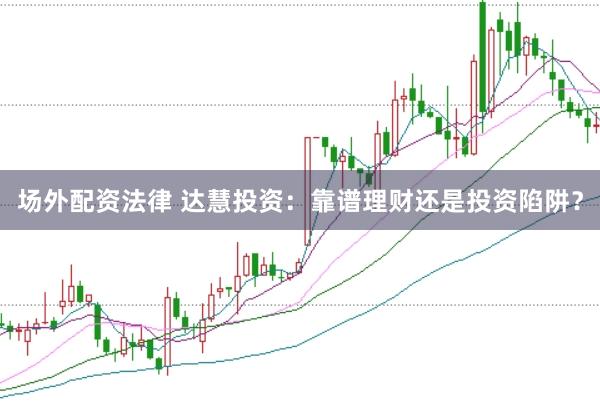 场外配资法律 达慧投资：靠谱理财还是投资陷阱？