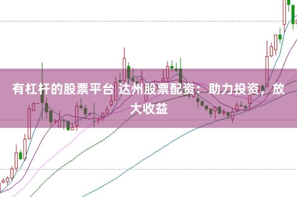 有杠杆的股票平台 达州股票配资：助力投资，放大收益
