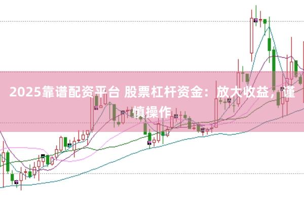 2025靠谱配资平台 股票杠杆资金：放大收益，谨慎操作