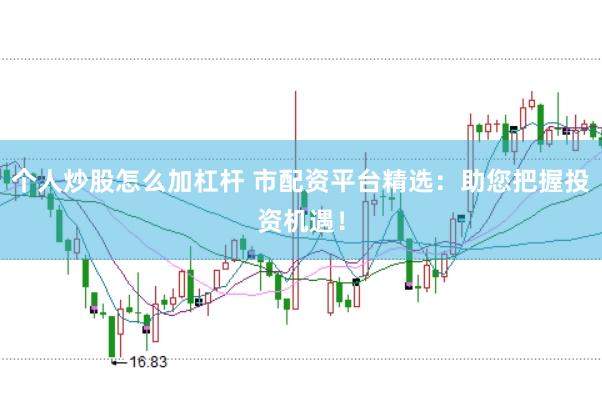 个人炒股怎么加杠杆 市配资平台精选：助您把握投资机遇！