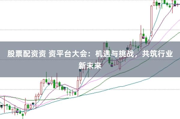 股票配资资 资平台大会：机遇与挑战，共筑行业新未来