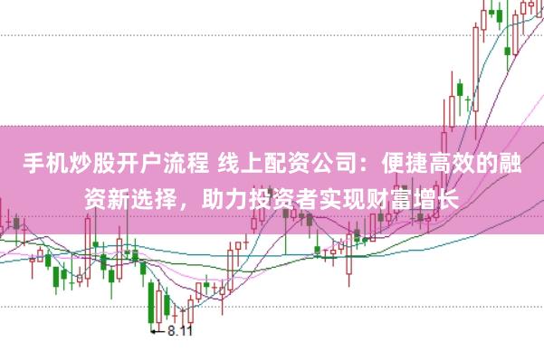手机炒股开户流程 线上配资公司：便捷高效的融资新选择，助力投资者实现财富增长