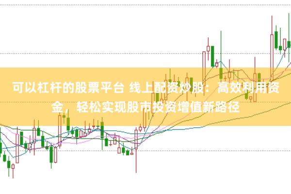 可以杠杆的股票平台 线上配资炒股：高效利用资金，轻松实现股市投资增值新路径