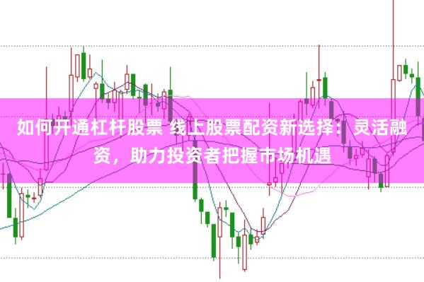 如何开通杠杆股票 线上股票配资新选择：灵活融资，助力投资者把握市场机遇