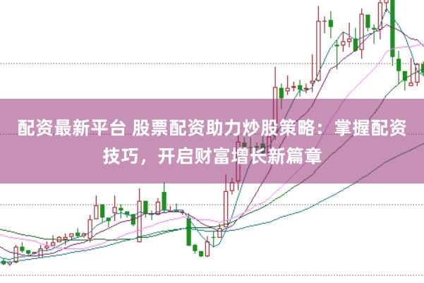 配资最新平台 股票配资助力炒股策略：掌握配资技巧，开启财富增长新篇章
